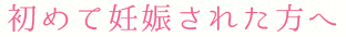 初めて妊娠された方へ