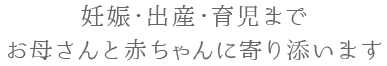 妊娠・出産・育児までお母さんと赤ちゃんに寄り添います