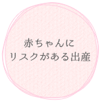 赤ちゃんにリスクがある出産