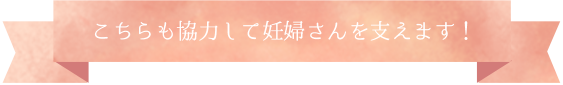 こちらも協力して妊婦さんを支えます！